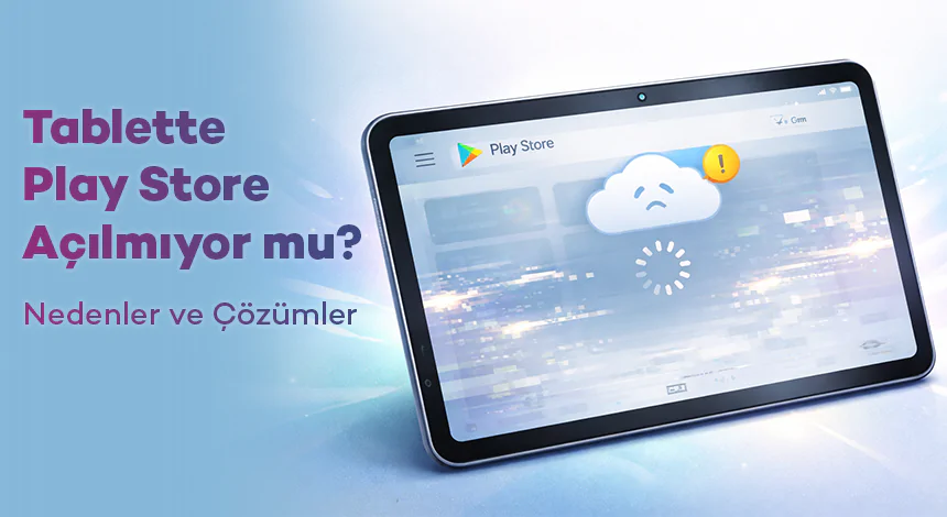 Tablette Play Store Açılmıyor mu? Nedenler ve Çözümler