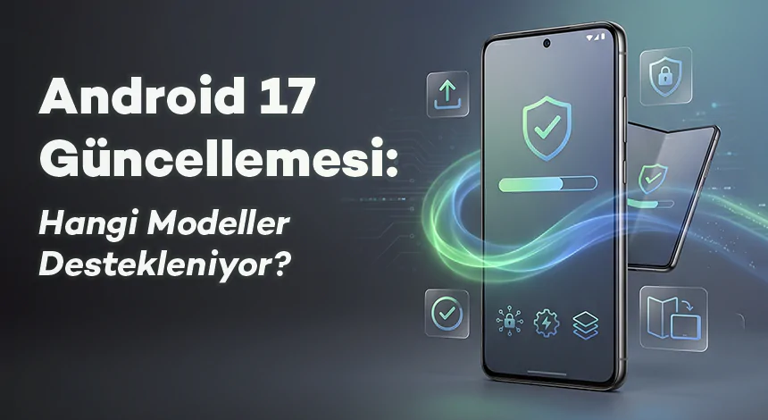 Android 17 Güncellemesi: Hangi Modeller Destekleniyor?