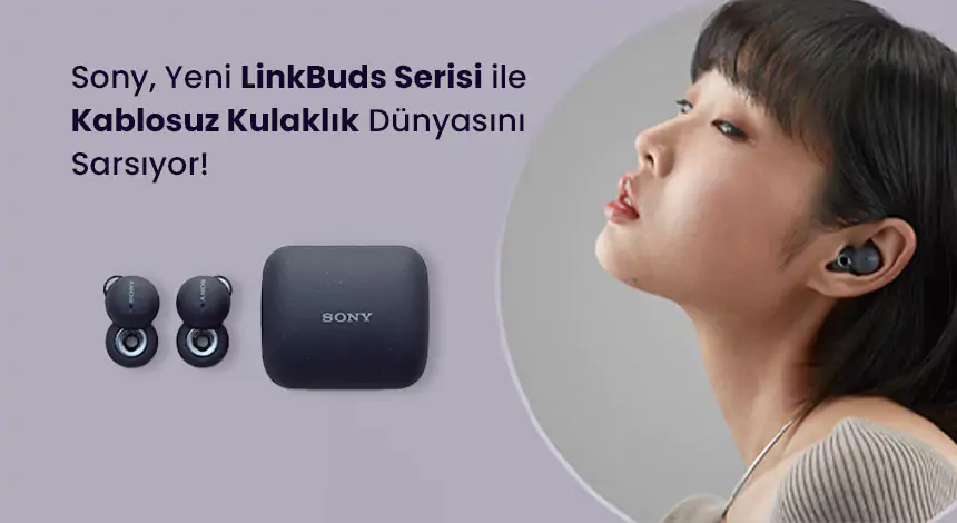 Sony, Yeni LinkBuds Serisi ile Kablosuz Kulaklık Dünyasını Sarsıyor!