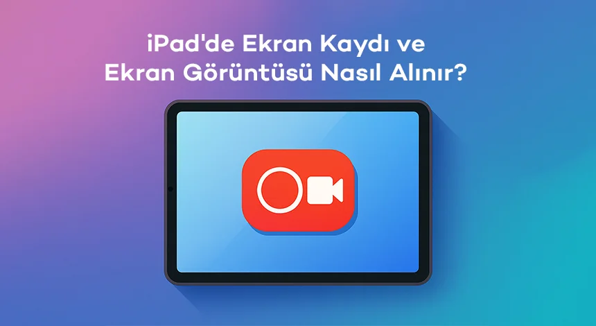 iPad'de Ekran Kaydı ve Ekran Görüntüsü Nasıl Alınır?