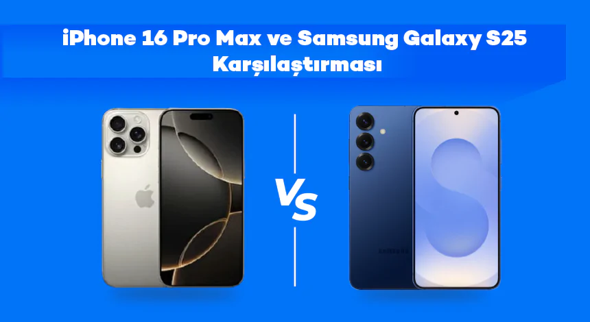 iPhone 16 Pro Max ve Samsung Galaxy S25 Karşılaştırması